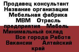 Продавец-консультант › Название организации ­ Мебельная фабрика МВМ › Отрасль предприятия ­ Мебель › Минимальный оклад ­ 45 000 - Все города Работа » Вакансии   . Алтайский край